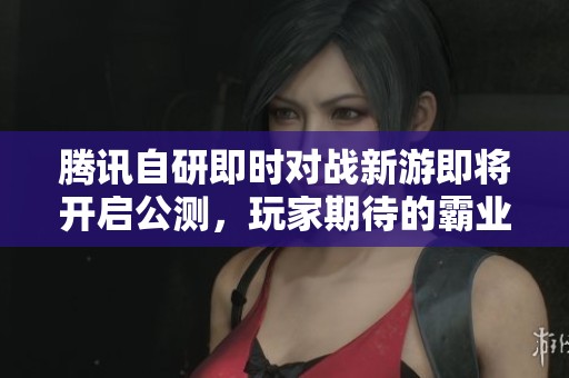 腾讯自研即时对战新游即将开启公测，玩家期待的霸业游戏上线时间揭晓