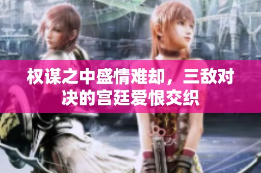 权谋之中盛情难却，三敌对决的宫廷爱恨交织