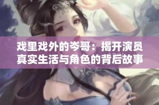 戏里戏外的岑哥：揭开演员真实生活与角色的背后故事