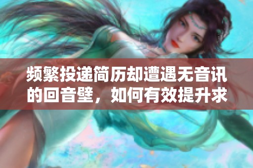 频繁投递简历却遭遇无音讯的回音壁，如何有效提升求职成功率呢
