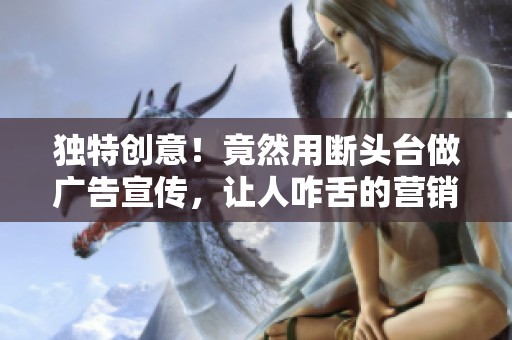 独特创意！竟然用断头台做广告宣传，让人咋舌的营销手法揭秘