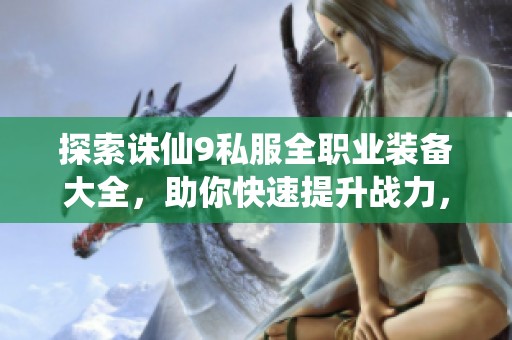 探索诛仙9私服全职业装备大全，助你快速提升战力，开启全新修仙之旅！