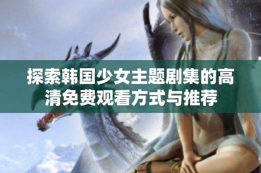 探索韩国少女主题剧集的高清免费观看方式与推荐