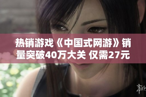 热销游戏《中国式网游》销量突破40万大关 仅需27元即刻入手体验