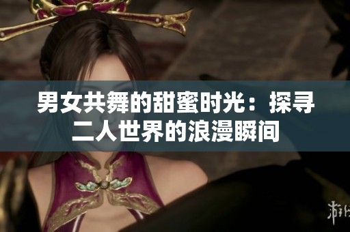 男女共舞的甜蜜时光：探寻二人世界的浪漫瞬间