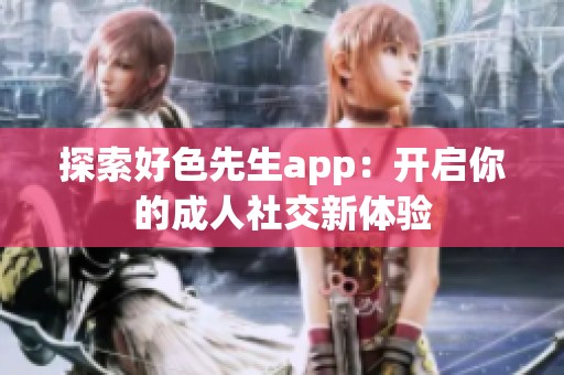 探索好色先生app：开启你的成人社交新体验