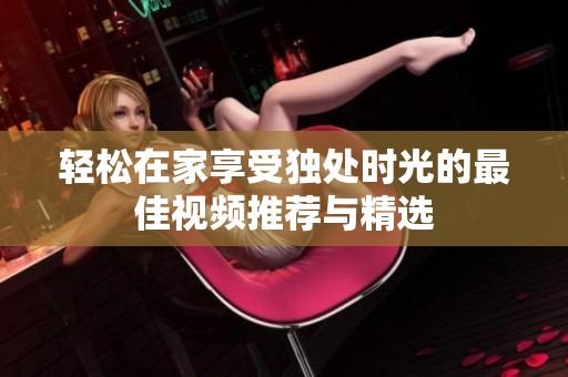 轻松在家享受独处时光的最佳视频推荐与精选