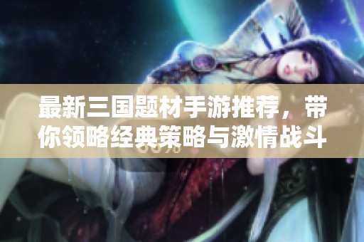最新三国题材手游推荐，带你领略经典策略与激情战斗的全新体验