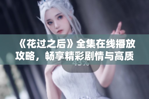 《花过之后》全集在线播放攻略，畅享精彩剧情与高质量画面