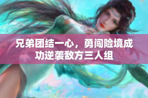 兄弟团结一心，勇闯险境成功逆袭敌方三人组