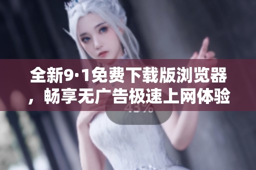 全新9·1免费下载版浏览器，畅享无广告极速上网体验