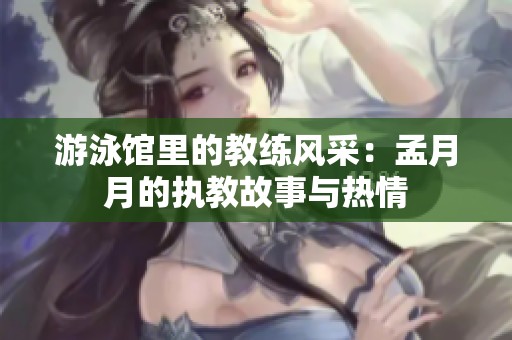 游泳馆里的教练风采：孟月月的执教故事与热情