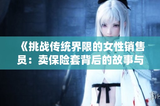 《挑战传统界限的女性销售员：卖保险套背后的故事与奋斗》