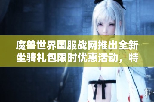 魔兽世界国服战网推出全新坐骑礼包限时优惠活动，特惠截止日期为2025年4月