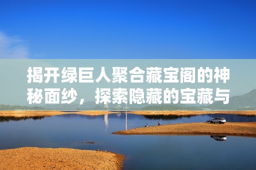 揭开绿巨人聚合藏宝阁的神秘面纱，探索隐藏的宝藏与秘密