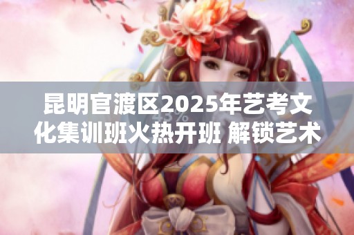 昆明官渡区2025年艺考文化集训班火热开班 解锁艺术梦想的新起点