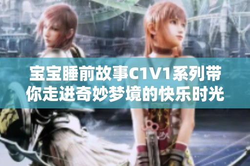 宝宝睡前故事C1V1系列带你走进奇妙梦境的快乐时光