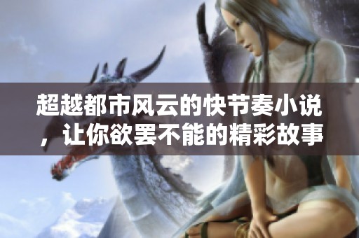 超越都市风云的快节奏小说，让你欲罢不能的精彩故事