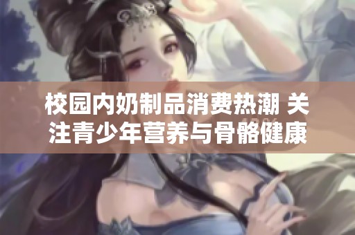 校园内奶制品消费热潮 关注青少年营养与骨骼健康
