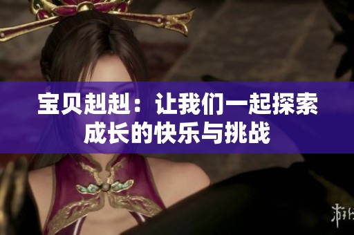宝贝赳赳：让我们一起探索成长的快乐与挑战