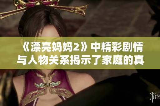 《漂亮妈妈2》中精彩剧情与人物关系揭示了家庭的真谛与温暖