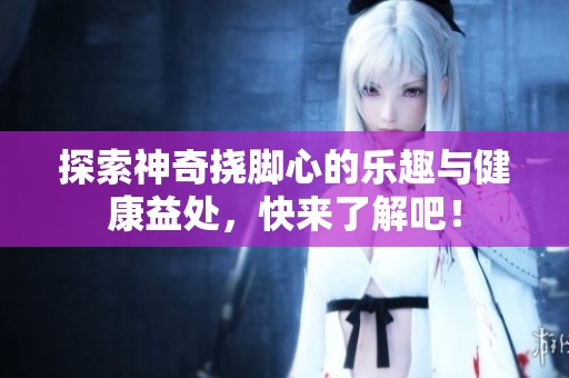 探索神奇挠脚心的乐趣与健康益处，快来了解吧！