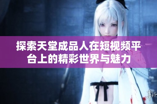 探索天堂成品人在短视频平台上的精彩世界与魅力