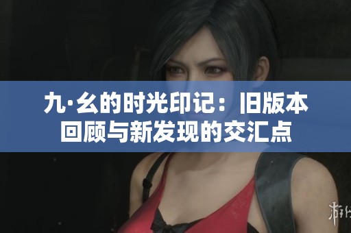 九·幺的时光印记：旧版本回顾与新发现的交汇点