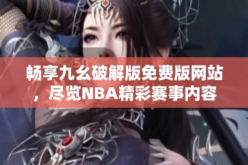 畅享九幺破解版免费版网站，尽览NBA精彩赛事内容