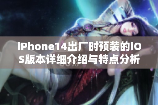 iPhone14出厂时预装的iOS版本详细介绍与特点分析