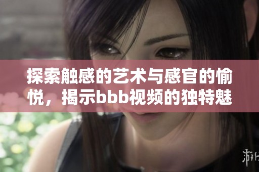 探索触感的艺术与感官的愉悦，揭示bbb视频的独特魅力