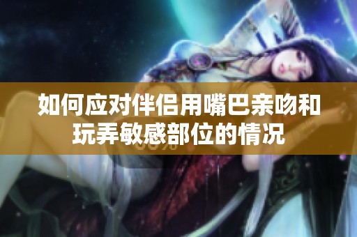 如何应对伴侣用嘴巴亲吻和玩弄敏感部位的情况