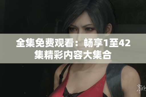 全集免费观看：畅享1至42集精彩内容大集合