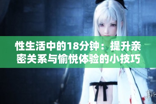 性生活中的18分钟：提升亲密关系与愉悦体验的小技巧