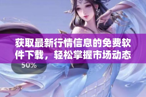获取最新行情信息的免费软件下载，轻松掌握市场动态