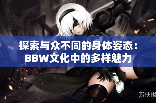 探索与众不同的身体姿态：BBW文化中的多样魅力