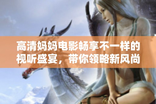 高清妈妈电影畅享不一样的视听盛宴，带你领略新风尚