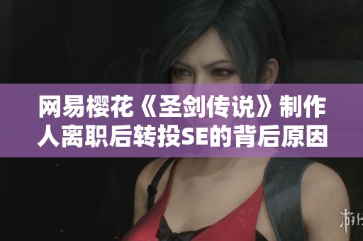 网易樱花《圣剑传说》制作人离职后转投SE的背后原因与未来展望