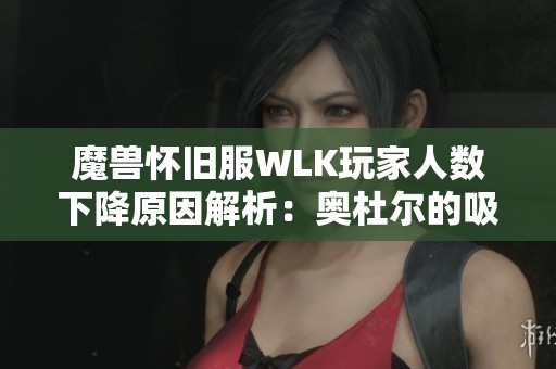 魔兽怀旧服WLK玩家人数下降原因解析：奥杜尔的吸引力为何减弱