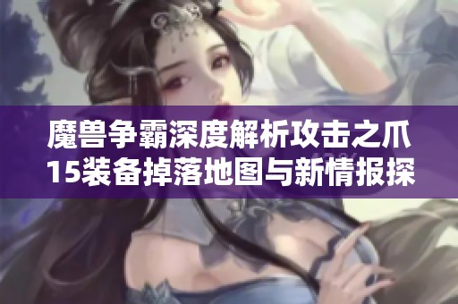 魔兽争霸深度解析攻击之爪15装备掉落地图与新情报探秘攻略