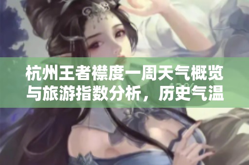 杭州王者襟度一周天气概览与旅游指数分析，历史气温回顾助你畅游无忧