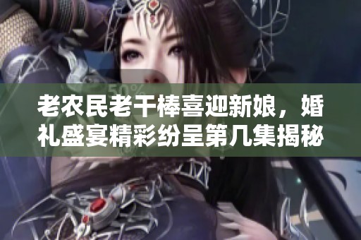 老农民老干棒喜迎新娘，婚礼盛宴精彩纷呈第几集揭秘