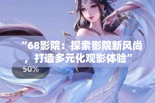 “68影院：探索影院新风尚，打造多元化观影体验”