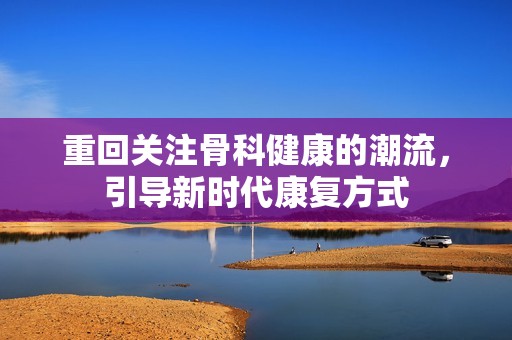 重回关注骨科健康的潮流，引导新时代康复方式