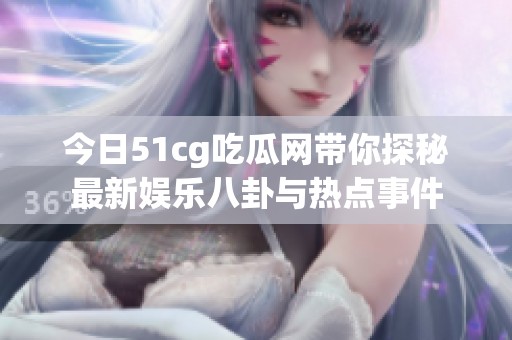 今日51cg吃瓜网带你探秘最新娱乐八卦与热点事件