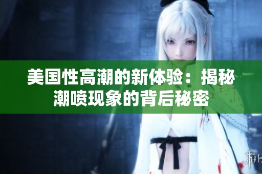 美国性高潮的新体验：揭秘潮喷现象的背后秘密