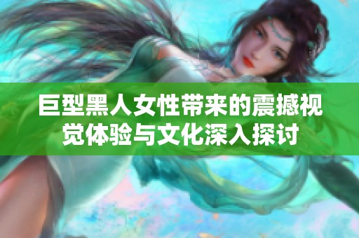 巨型黑人女性带来的震撼视觉体验与文化深入探讨