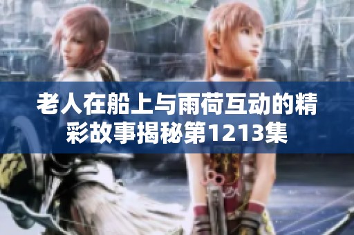 老人在船上与雨荷互动的精彩故事揭秘第1213集