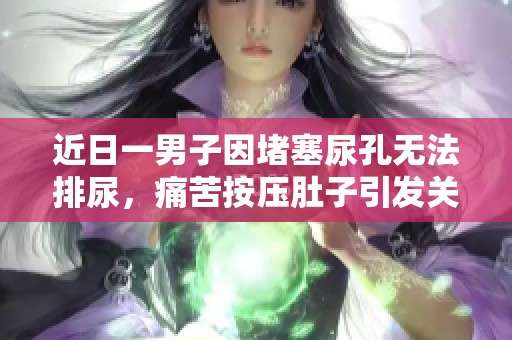 近日一男子因堵塞尿孔无法排尿，痛苦按压肚子引发关注，事件背后引发社会讨论