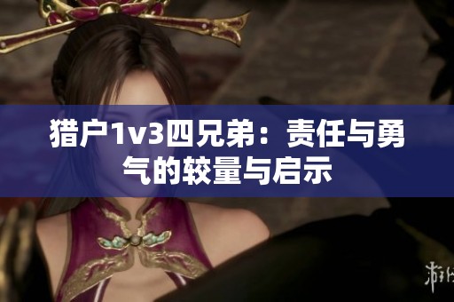 猎户1v3四兄弟：责任与勇气的较量与启示